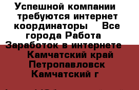 Успешной компании, требуются интернет координаторы! - Все города Работа » Заработок в интернете   . Камчатский край,Петропавловск-Камчатский г.